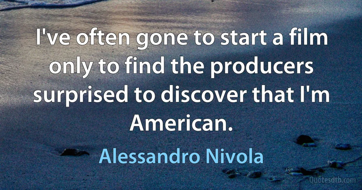 I've often gone to start a film only to find the producers surprised to discover that I'm American. (Alessandro Nivola)