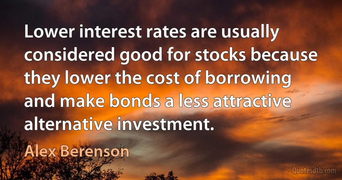 Lower interest rates are usually considered good for stocks because they lower the cost of borrowing and make bonds a less attractive alternative investment. (Alex Berenson)