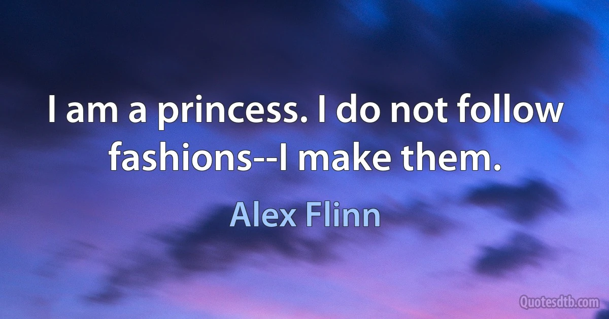 I am a princess. I do not follow fashions--I make them. (Alex Flinn)