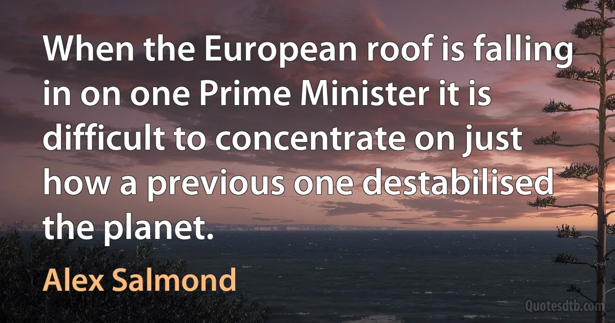 When the European roof is falling in on one Prime Minister it is difficult to concentrate on just how a previous one destabilised the planet. (Alex Salmond)