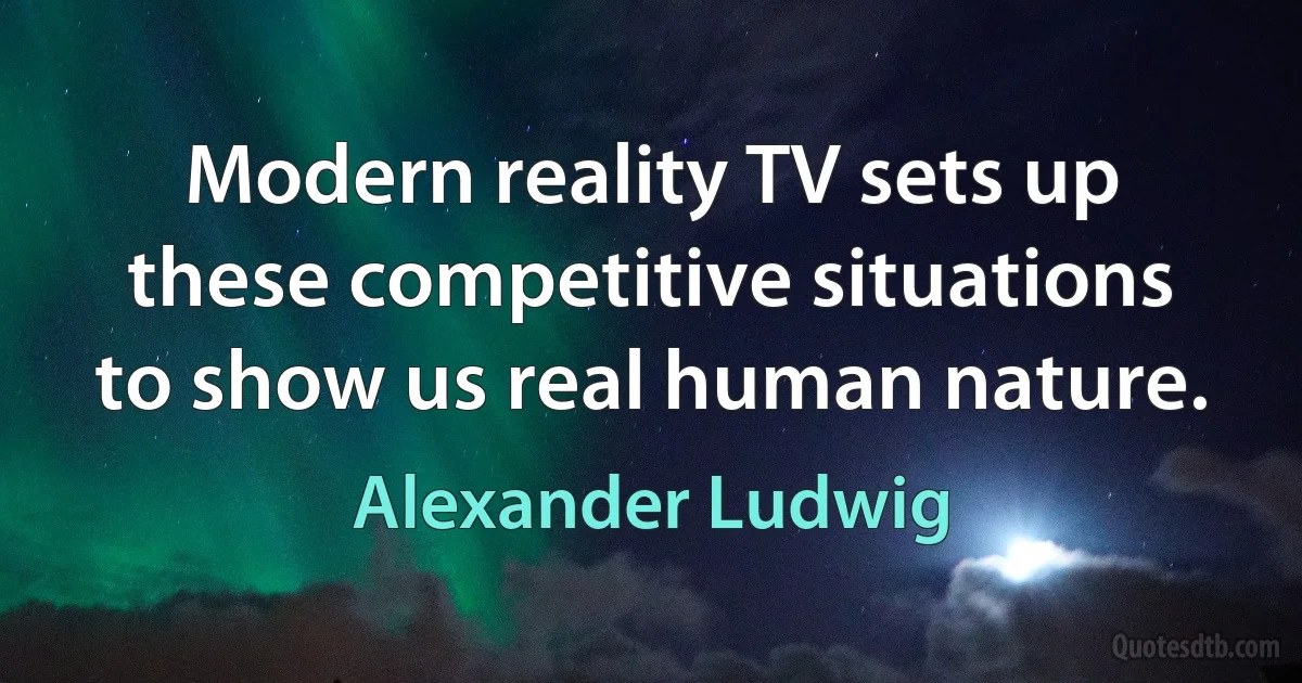 Modern reality TV sets up these competitive situations to show us real human nature. (Alexander Ludwig)