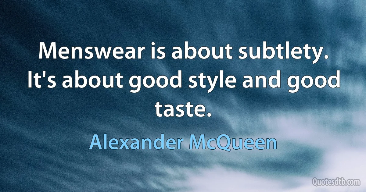 Menswear is about subtlety. It's about good style and good taste. (Alexander McQueen)