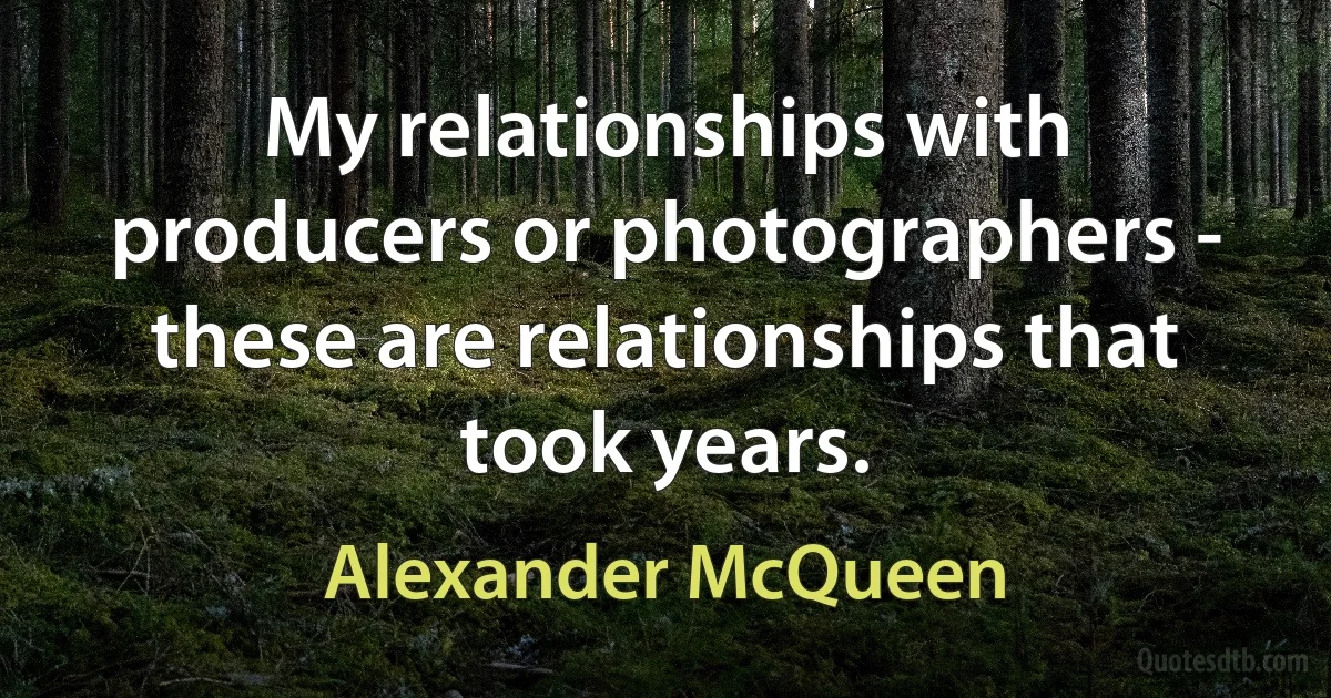 My relationships with producers or photographers - these are relationships that took years. (Alexander McQueen)