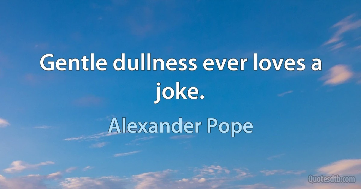 Gentle dullness ever loves a joke. (Alexander Pope)