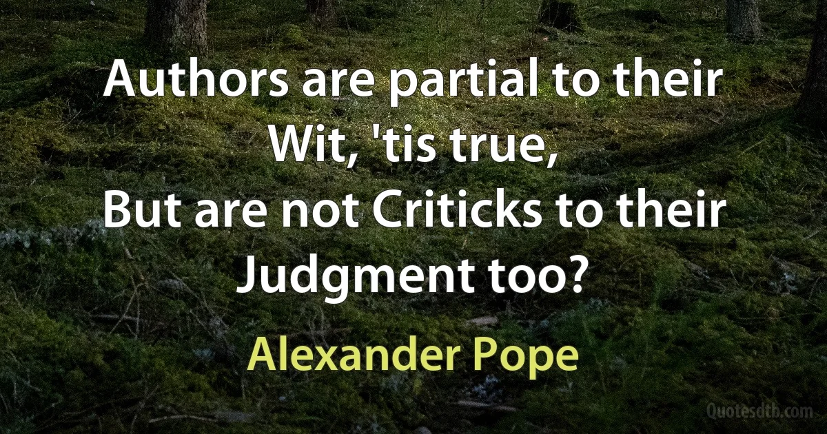 Authors are partial to their Wit, 'tis true,
But are not Criticks to their Judgment too? (Alexander Pope)