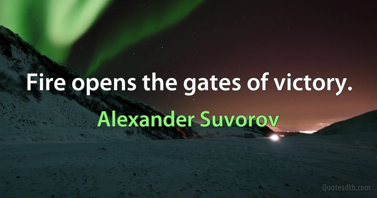 Fire opens the gates of victory. (Alexander Suvorov)