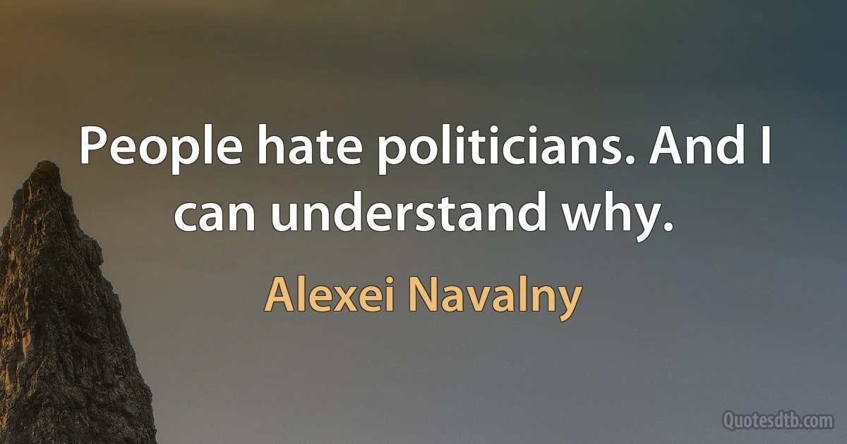 People hate politicians. And I can understand why. (Alexei Navalny)