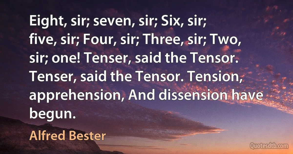 Eight, sir; seven, sir; Six, sir; five, sir; Four, sir; Three, sir; Two, sir; one! Tenser, said the Tensor. Tenser, said the Tensor. Tension, apprehension, And dissension have begun. (Alfred Bester)