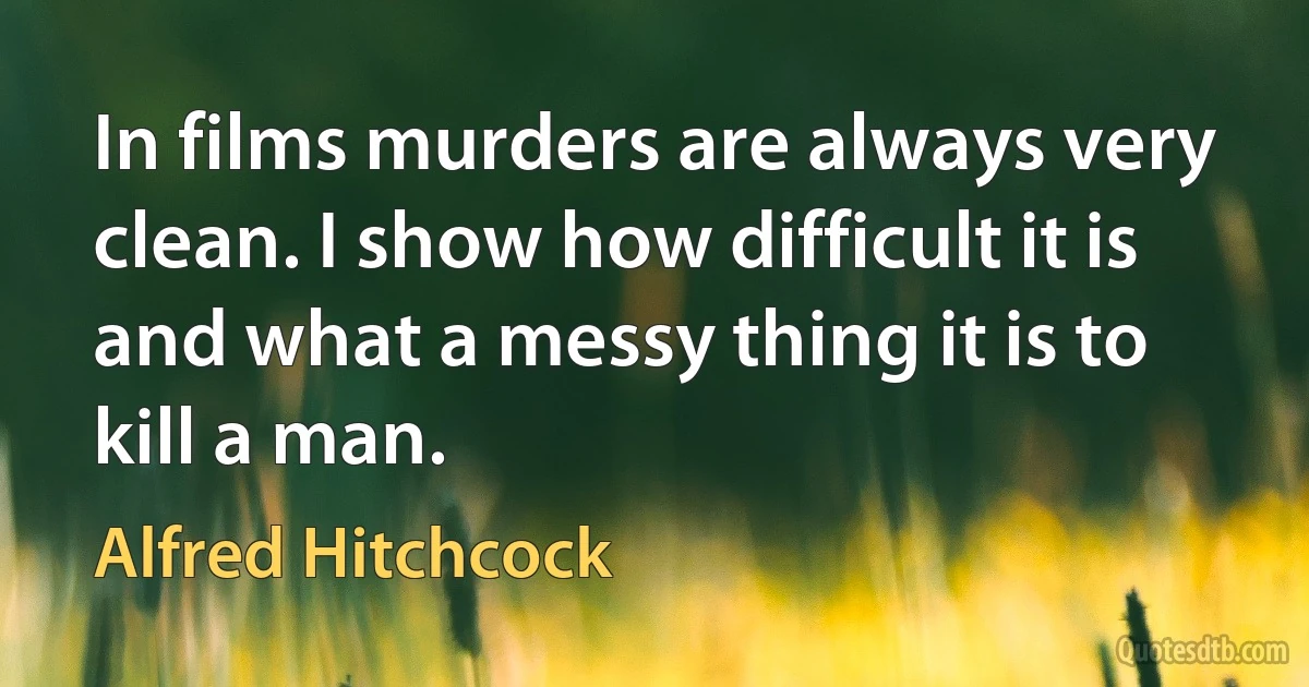 In films murders are always very clean. I show how difficult it is and what a messy thing it is to kill a man. (Alfred Hitchcock)