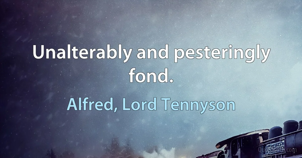 Unalterably and pesteringly fond. (Alfred, Lord Tennyson)