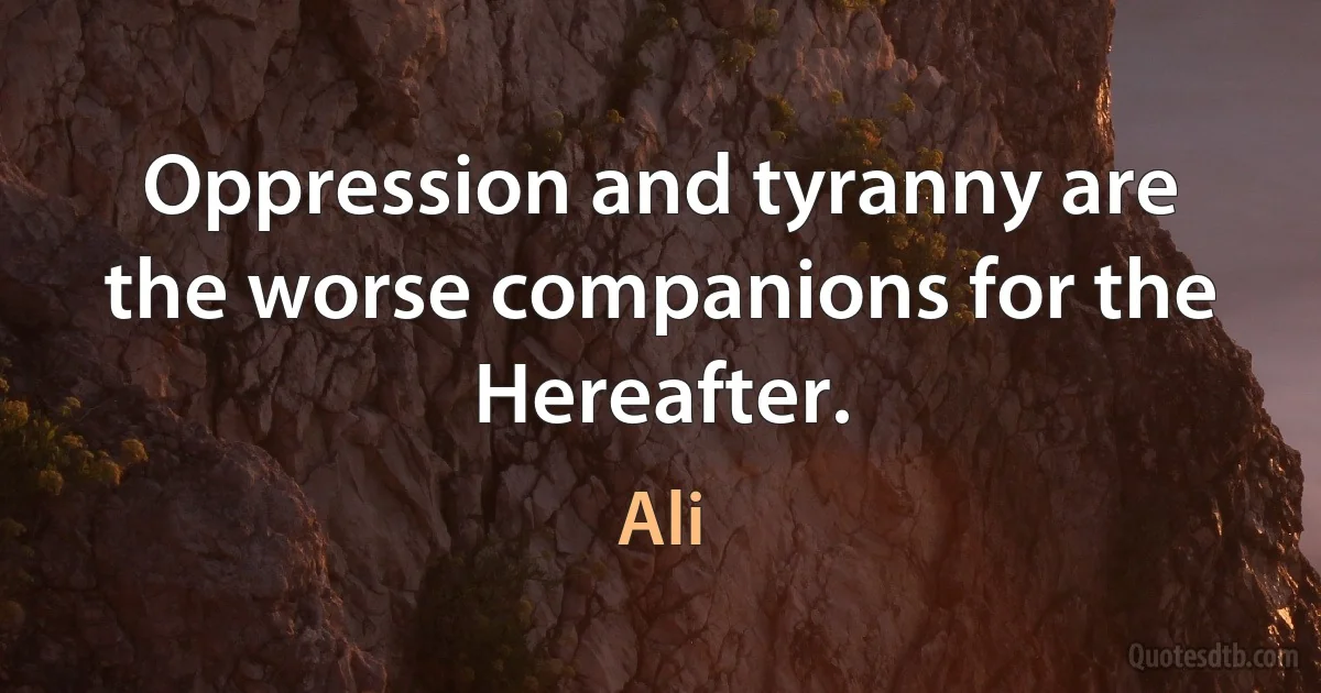 Oppression and tyranny are the worse companions for the Hereafter. (Ali)