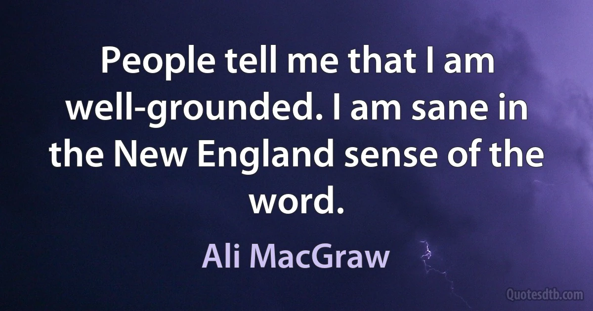 People tell me that I am well-grounded. I am sane in the New England sense of the word. (Ali MacGraw)