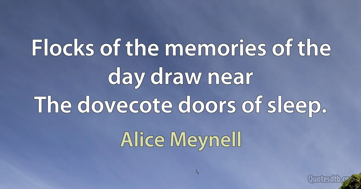 Flocks of the memories of the day draw near
The dovecote doors of sleep. (Alice Meynell)