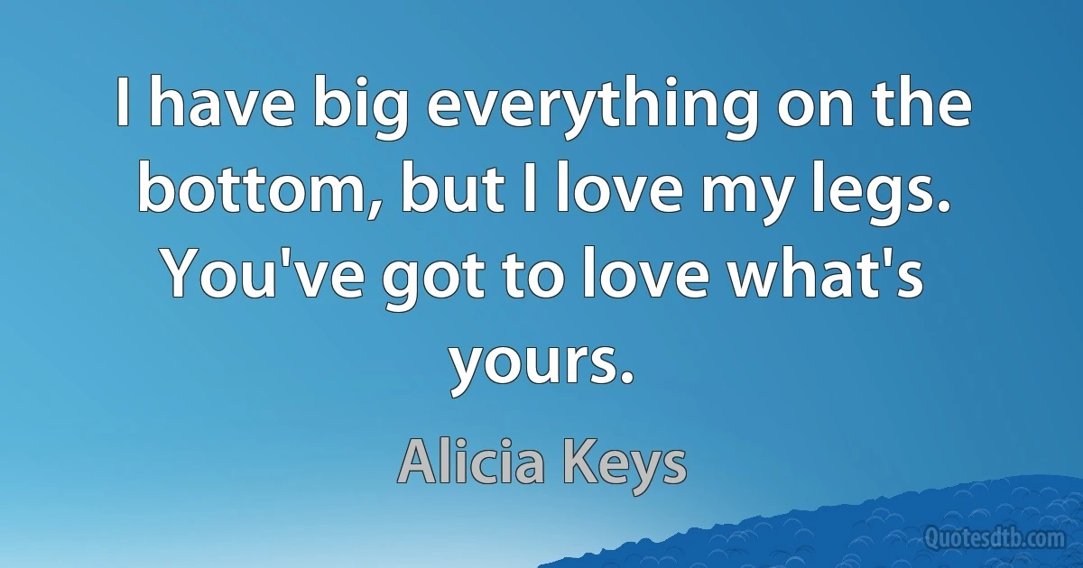 I have big everything on the bottom, but I love my legs. You've got to love what's yours. (Alicia Keys)