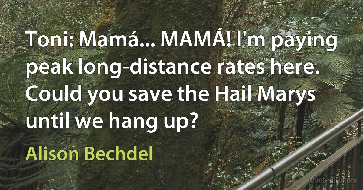 Toni: Mamá... MAMÁ! I'm paying peak long-distance rates here. Could you save the Hail Marys until we hang up? (Alison Bechdel)