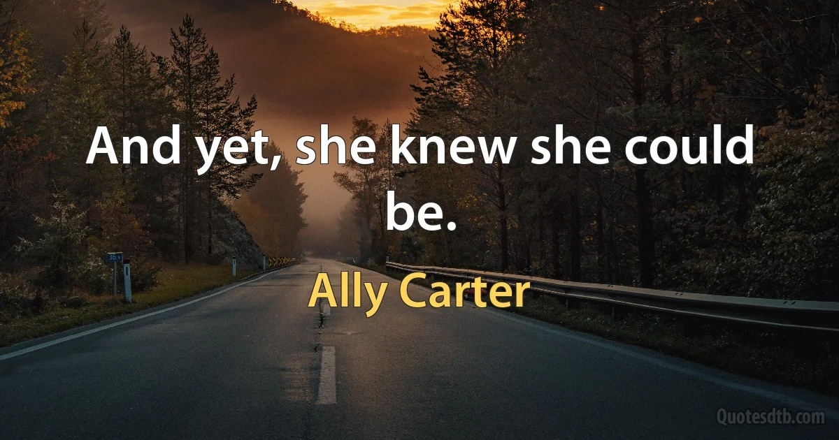 And yet, she knew she could be. (Ally Carter)