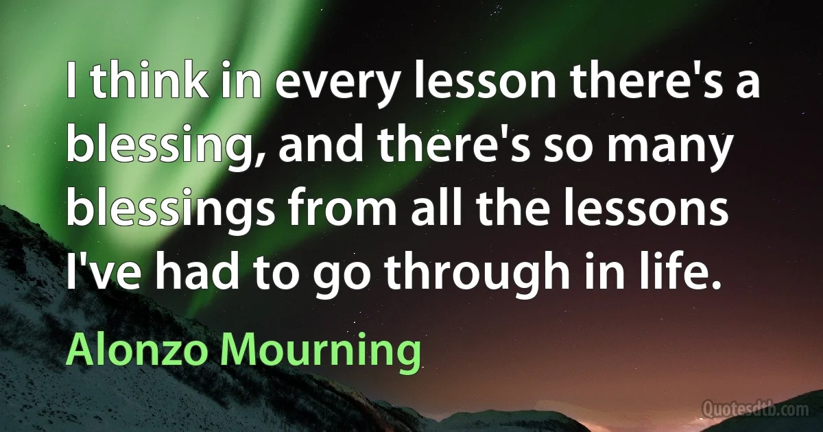 I think in every lesson there's a blessing, and there's so many blessings from all the lessons I've had to go through in life. (Alonzo Mourning)