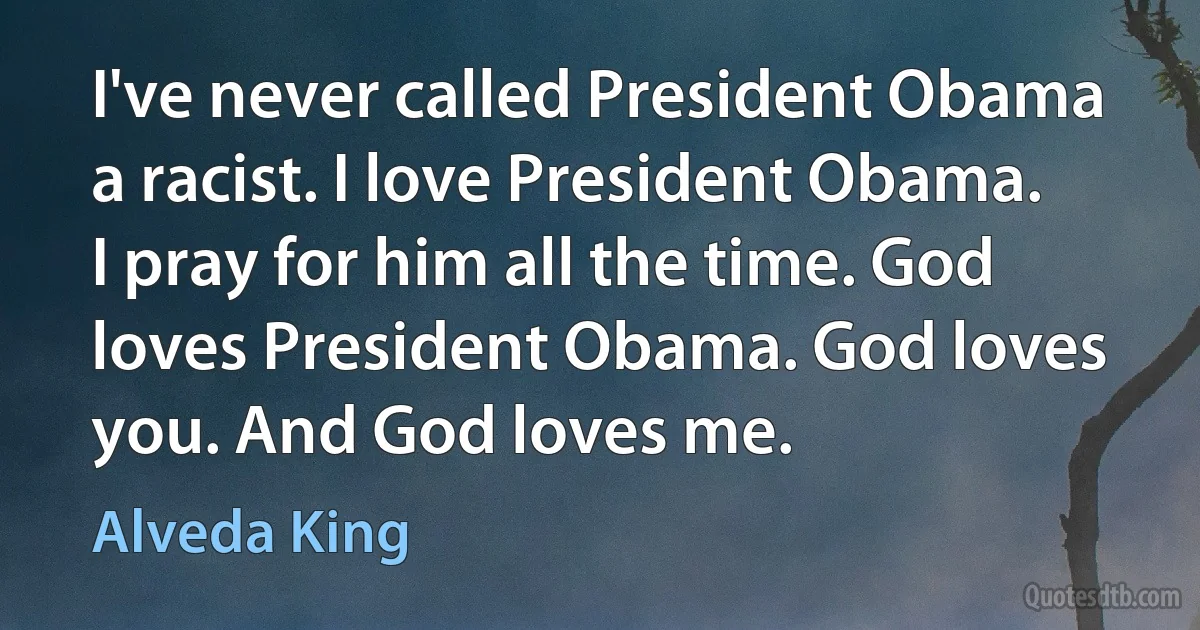 I've never called President Obama a racist. I love President Obama. I pray for him all the time. God loves President Obama. God loves you. And God loves me. (Alveda King)