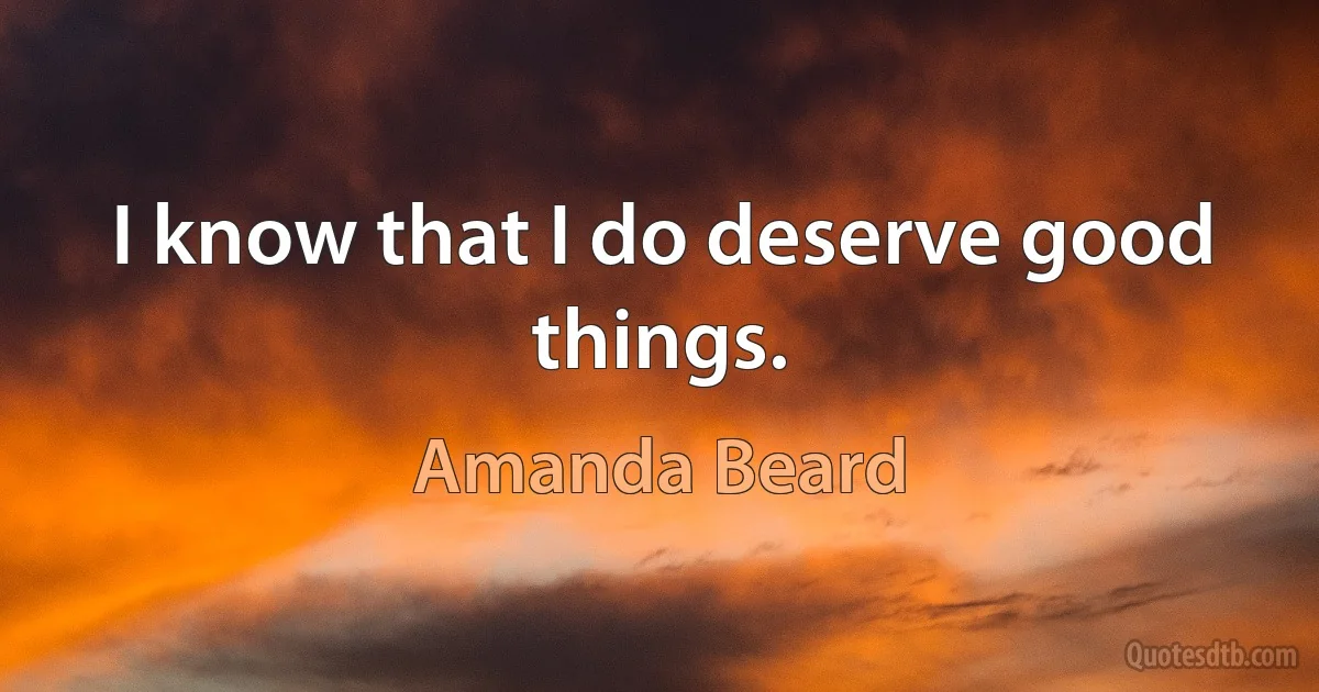 I know that I do deserve good things. (Amanda Beard)