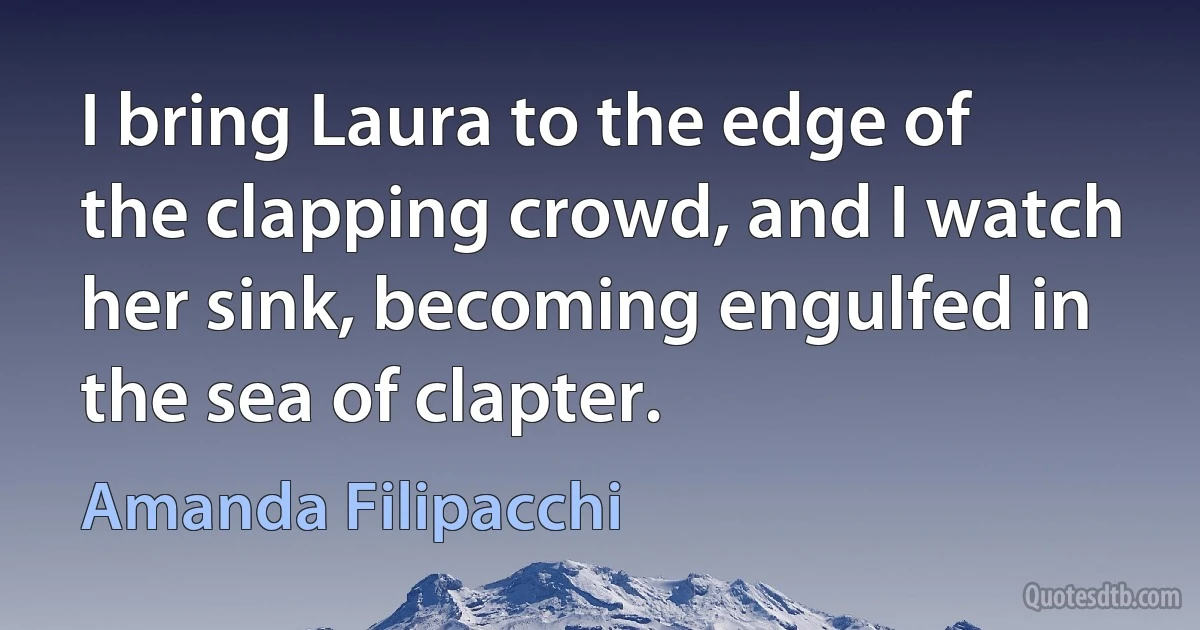 I bring Laura to the edge of the clapping crowd, and I watch her sink, becoming engulfed in the sea of clapter. (Amanda Filipacchi)