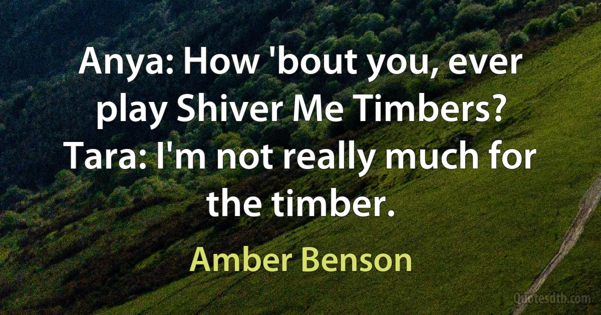 Anya: How 'bout you, ever play Shiver Me Timbers?
Tara: I'm not really much for the timber. (Amber Benson)