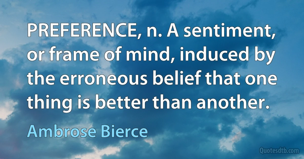 PREFERENCE, n. A sentiment, or frame of mind, induced by the erroneous belief that one thing is better than another. (Ambrose Bierce)