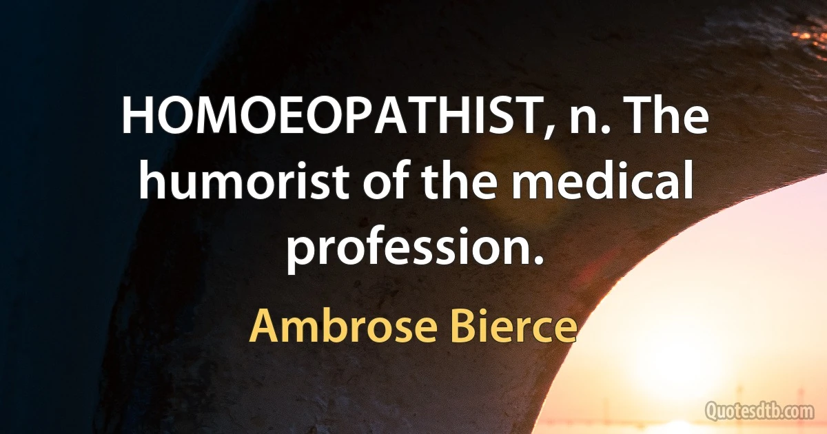 HOMOEOPATHIST, n. The humorist of the medical profession. (Ambrose Bierce)