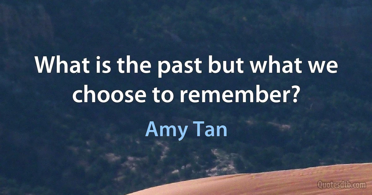 What is the past but what we choose to remember? (Amy Tan)