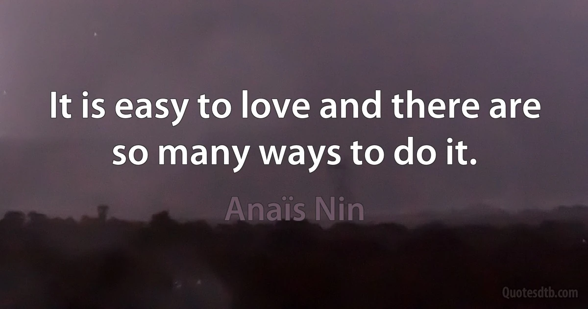 It is easy to love and there are so many ways to do it. (Anaïs Nin)