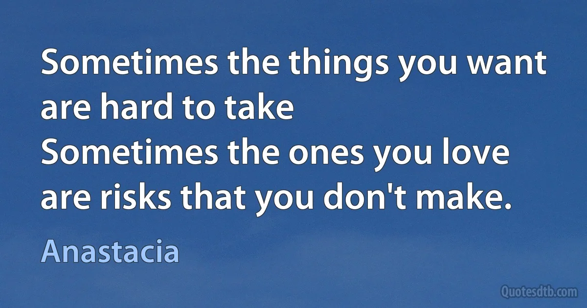 Sometimes the things you want are hard to take
Sometimes the ones you love are risks that you don't make. (Anastacia)