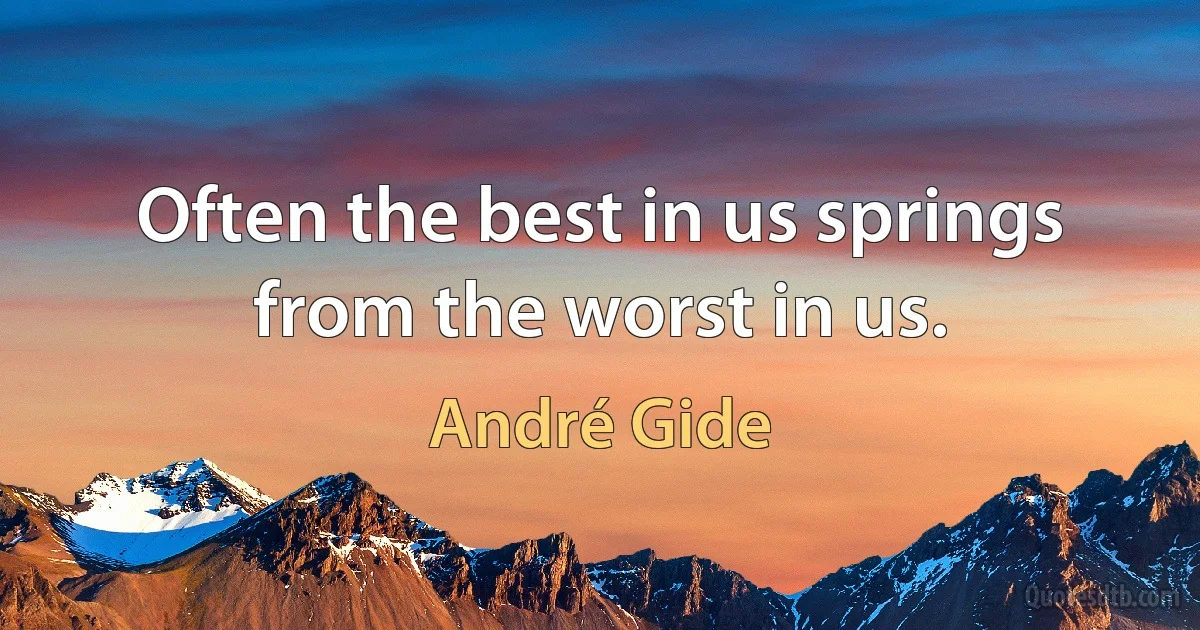 Often the best in us springs from the worst in us. (André Gide)