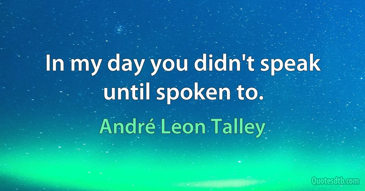 In my day you didn't speak until spoken to. (André Leon Talley)