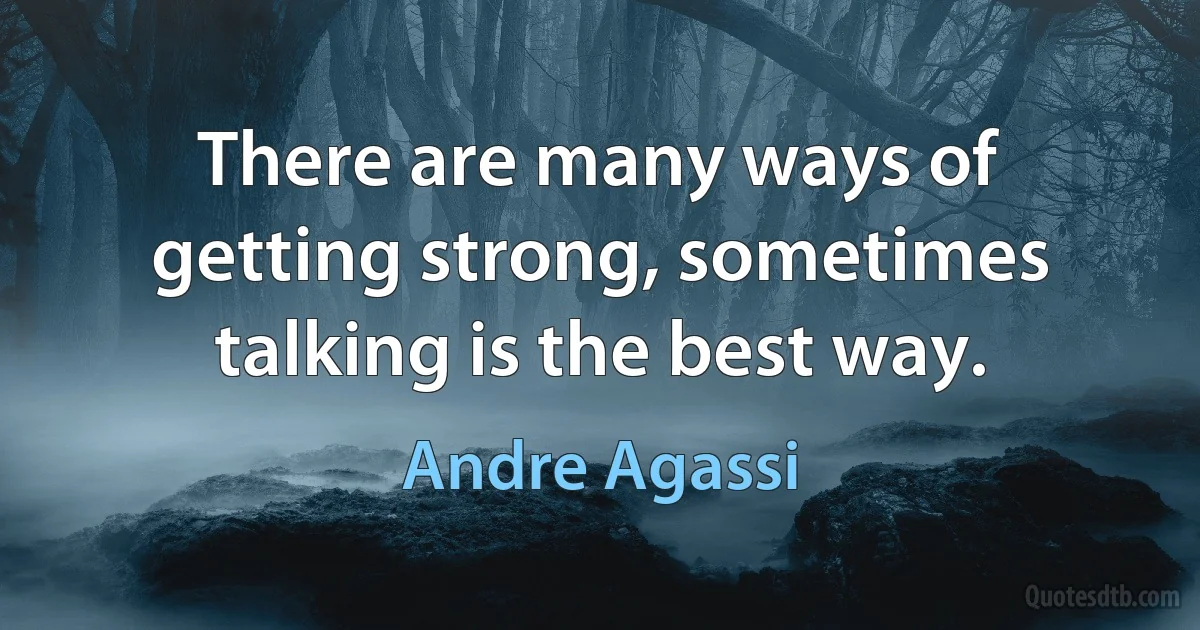 There are many ways of getting strong, sometimes talking is the best way. (Andre Agassi)