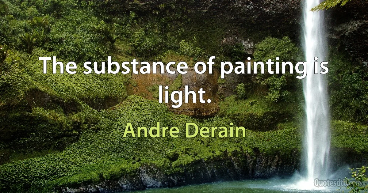 The substance of painting is light. (Andre Derain)