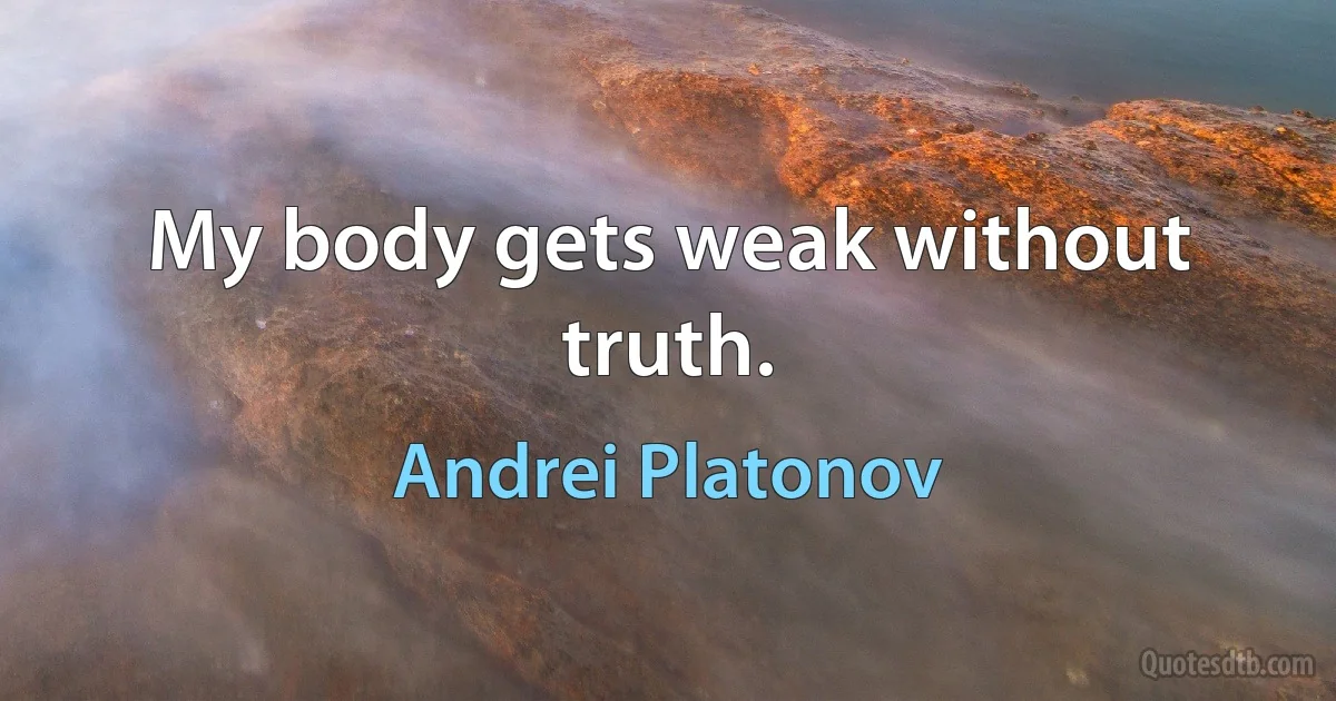 My body gets weak without truth. (Andrei Platonov)