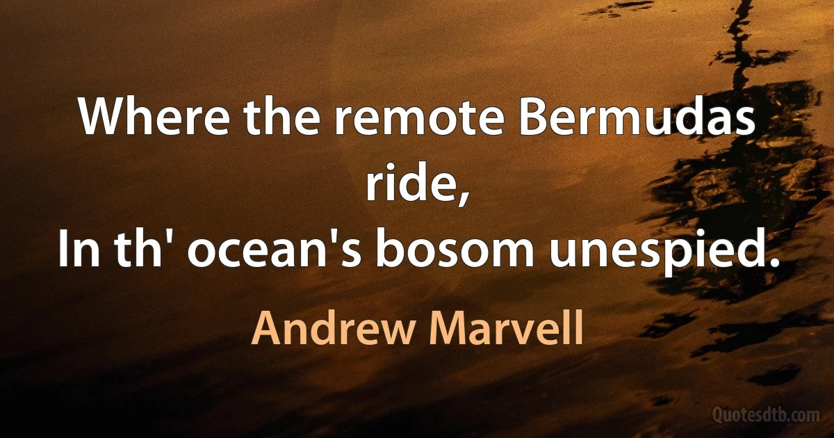 Where the remote Bermudas ride,
In th' ocean's bosom unespied. (Andrew Marvell)