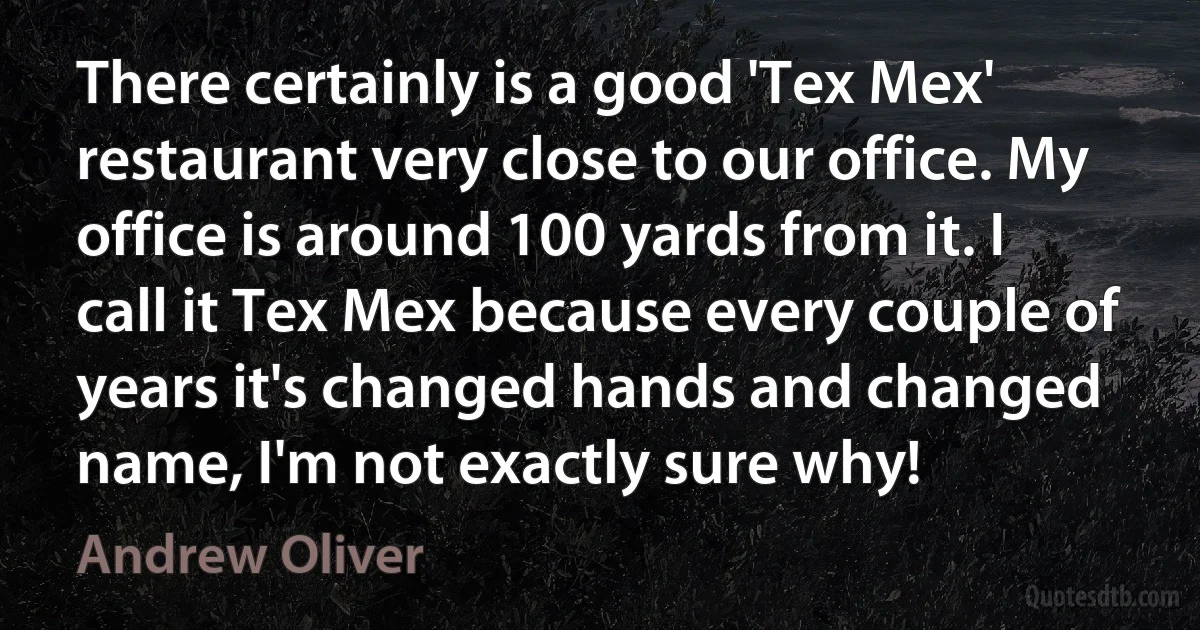 There certainly is a good 'Tex Mex' restaurant very close to our office. My office is around 100 yards from it. I call it Tex Mex because every couple of years it's changed hands and changed name, I'm not exactly sure why! (Andrew Oliver)