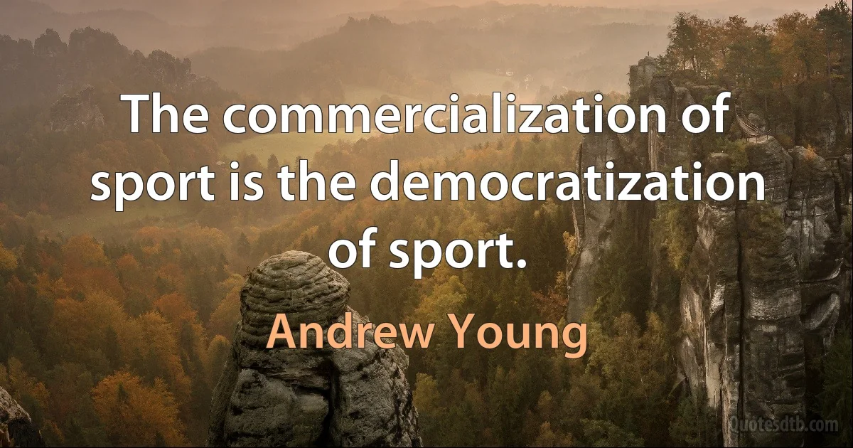 The commercialization of sport is the democratization of sport. (Andrew Young)