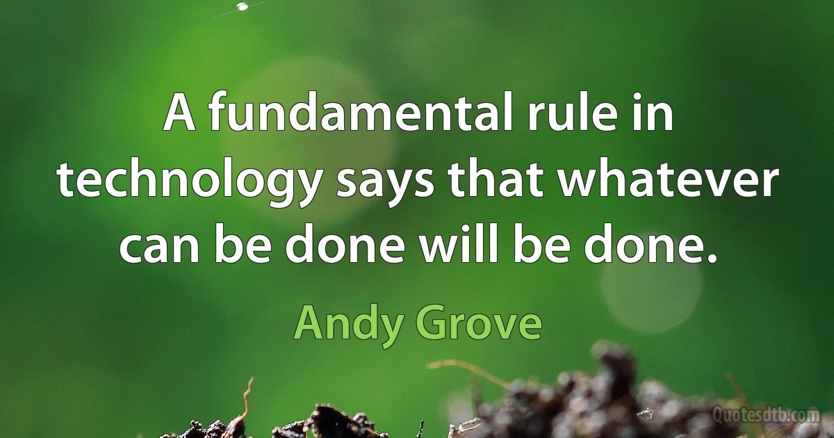 A fundamental rule in technology says that whatever can be done will be done. (Andy Grove)