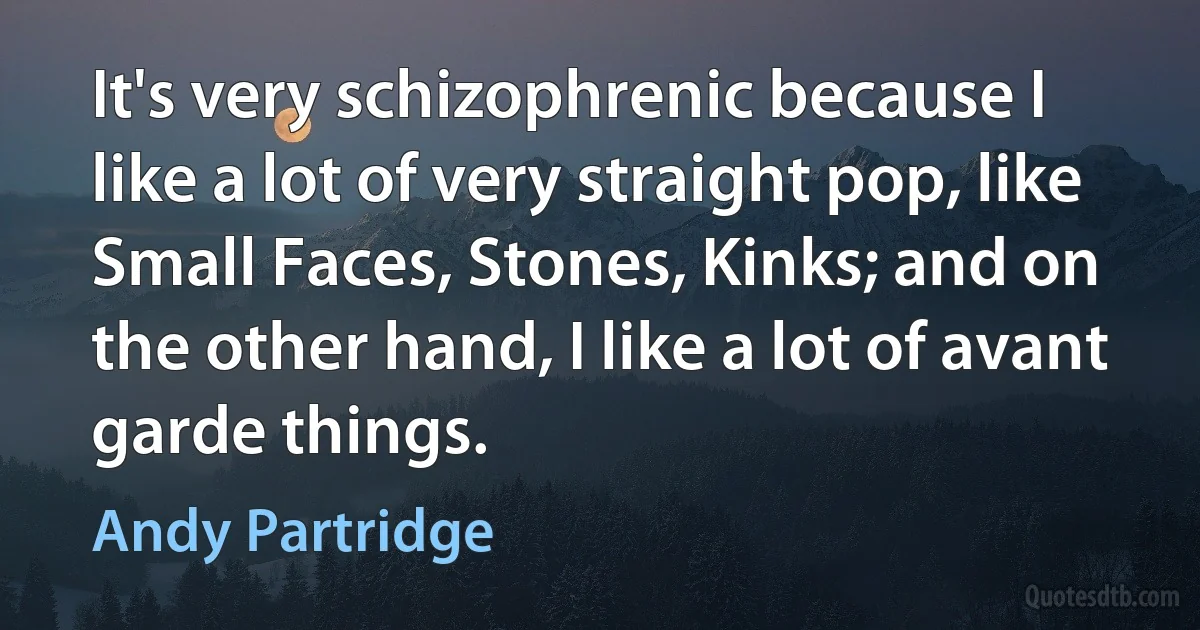 It's very schizophrenic because I like a lot of very straight pop, like Small Faces, Stones, Kinks; and on the other hand, I like a lot of avant garde things. (Andy Partridge)