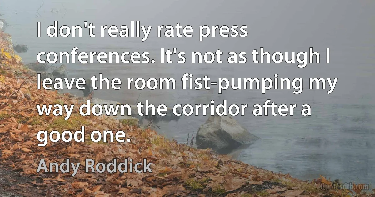 I don't really rate press conferences. It's not as though I leave the room fist-pumping my way down the corridor after a good one. (Andy Roddick)