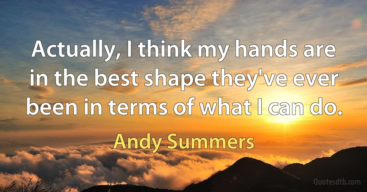 Actually, I think my hands are in the best shape they've ever been in terms of what I can do. (Andy Summers)