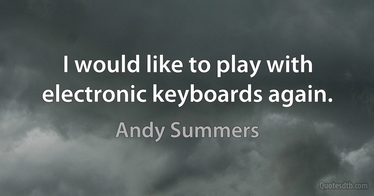 I would like to play with electronic keyboards again. (Andy Summers)