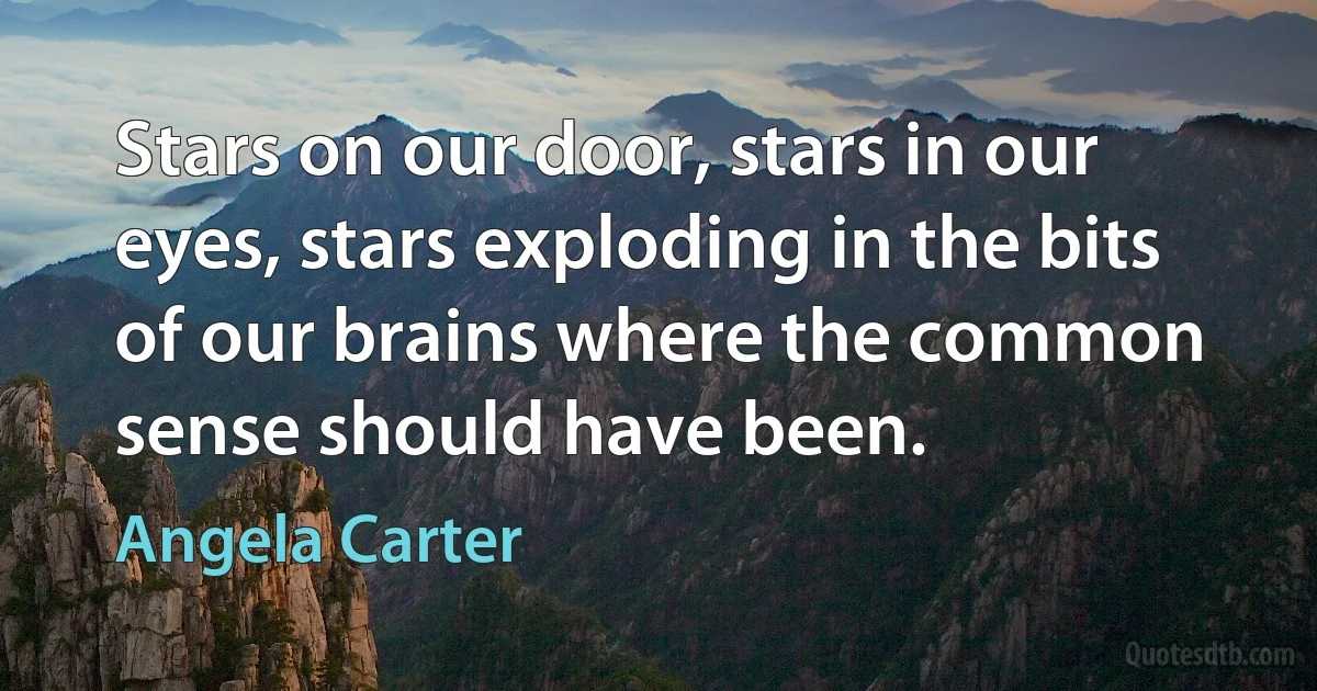 Stars on our door, stars in our eyes, stars exploding in the bits of our brains where the common sense should have been. (Angela Carter)