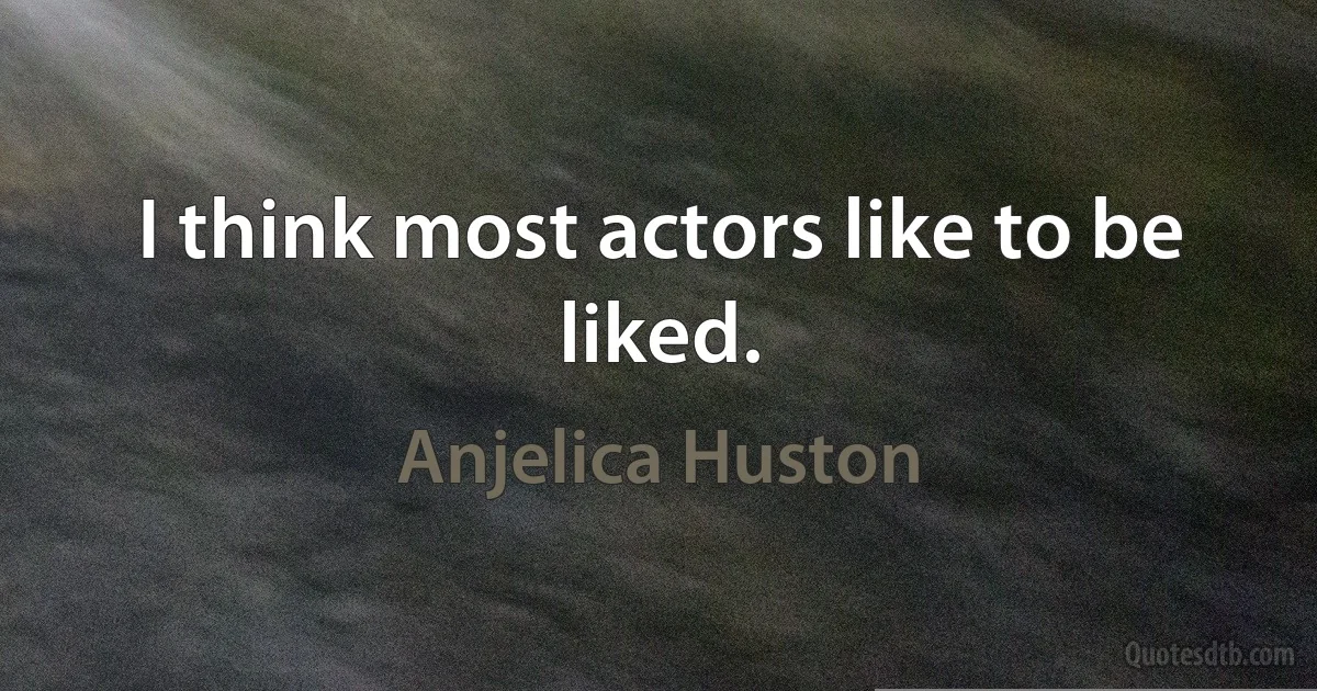 I think most actors like to be liked. (Anjelica Huston)