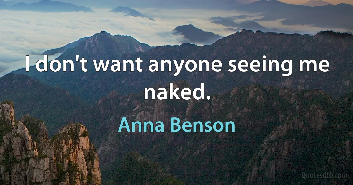 I don't want anyone seeing me naked. (Anna Benson)