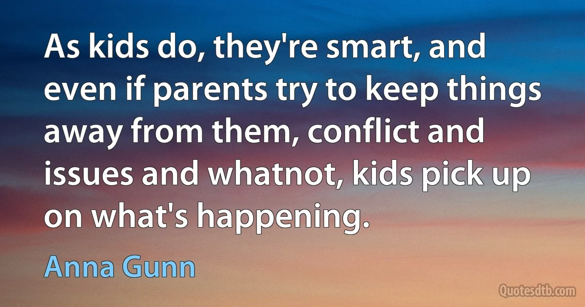 As kids do, they're smart, and even if parents try to keep things away from them, conflict and issues and whatnot, kids pick up on what's happening. (Anna Gunn)