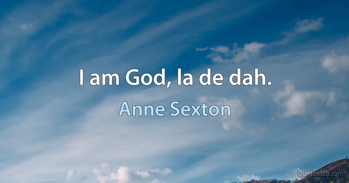 I am God, la de dah. (Anne Sexton)