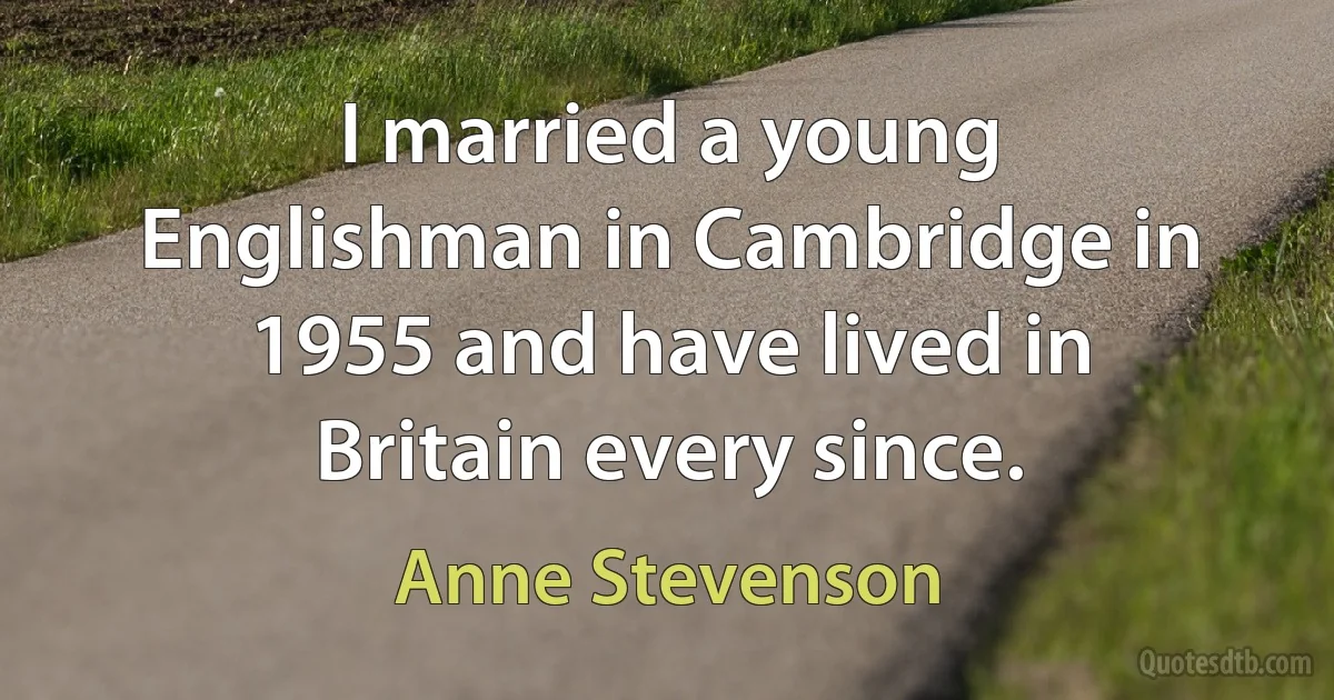 I married a young Englishman in Cambridge in 1955 and have lived in Britain every since. (Anne Stevenson)