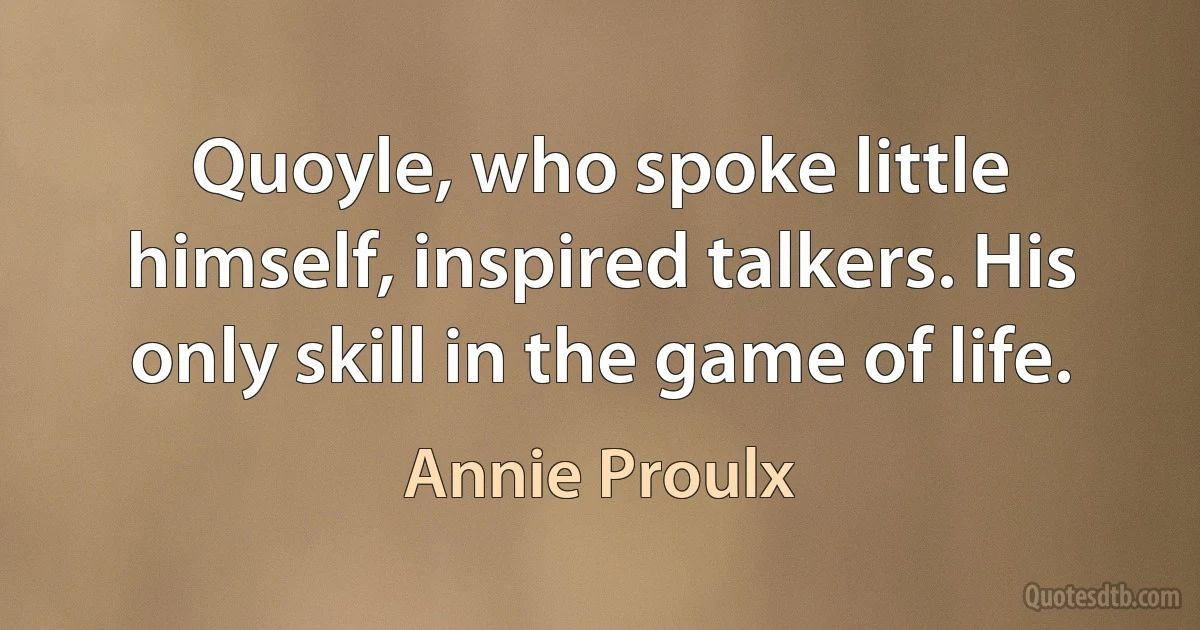 Quoyle, who spoke little himself, inspired talkers. His only skill in the game of life. (Annie Proulx)